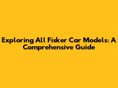 Exploring All Fisker Car Models: A Comprehensive Guide