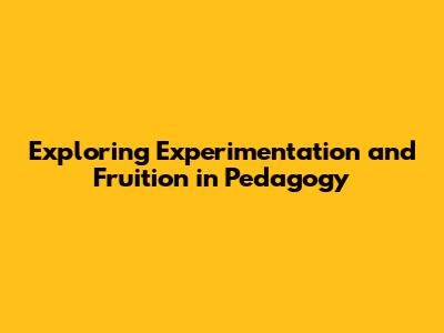 Exploring Experimentation and Fruition in Pedagogy