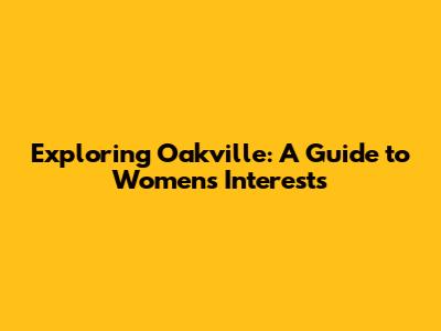 Exploring Oakville: A Guide to Women's Interests