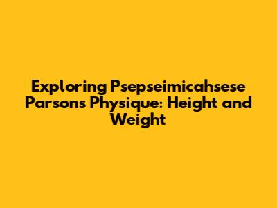 Exploring Psepseimicahsese Parsons' Physique: Height and Weight