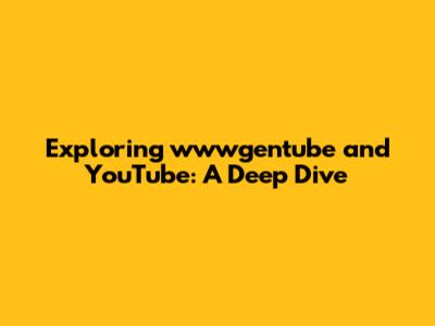 Exploring wwwgentube and YouTube: A Deep Dive