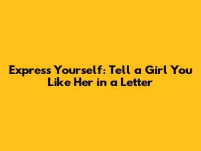 Express Yourself: Tell a Girl You Like Her in a Letter