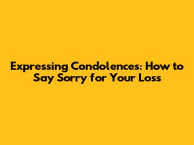 Expressing Condolences: How to Say 'Sorry for Your Loss'