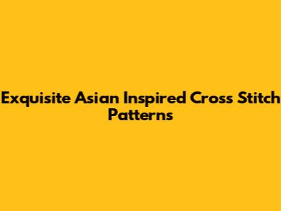 Exquisite Asian Inspired Cross Stitch Patterns