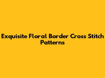 Exquisite Floral Border Cross Stitch Patterns