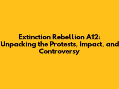 Extinction Rebellion A12: Unpacking the Protests, Impact, and Controversy