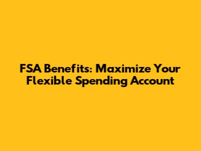 FSA Benefits: Maximize Your Flexible Spending Account