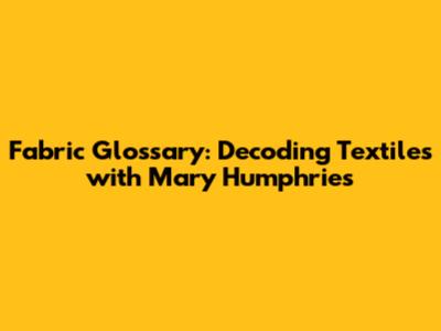 Fabric Glossary: Decoding Textiles with Mary Humphries