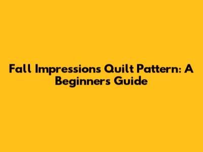 Fall Impressions Quilt Pattern: A Beginner's Guide