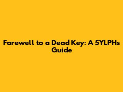 Farewell to a Dead Key: A 5YLPH's Guide