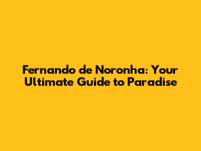Fernando de Noronha: Your Ultimate Guide to Paradise