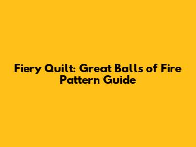 Fiery Quilt: Great Balls of Fire Pattern Guide