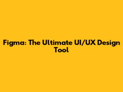 Figma: The Ultimate UI/UX Design Tool