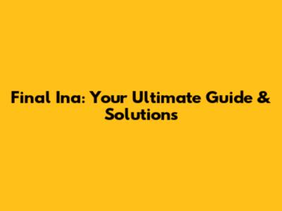 Final Ina: Your Ultimate Guide & Solutions