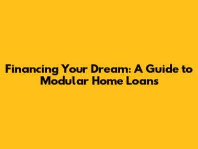 Financing Your Dream: A Guide to Modular Home Loans