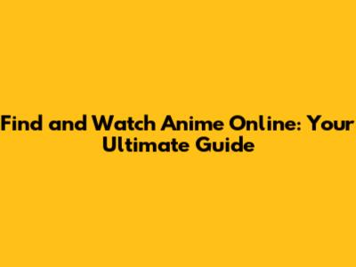 Find and Watch Anime Online: Your Ultimate Guide