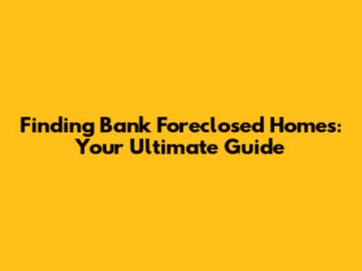Finding Bank Foreclosed Homes: Your Ultimate Guide