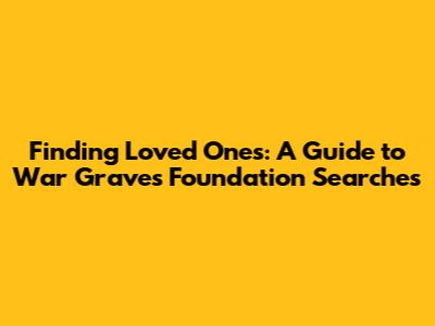 Finding Loved Ones: A Guide to War Graves Foundation Searches