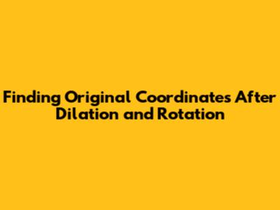 Finding Original Coordinates After Dilation and Rotation