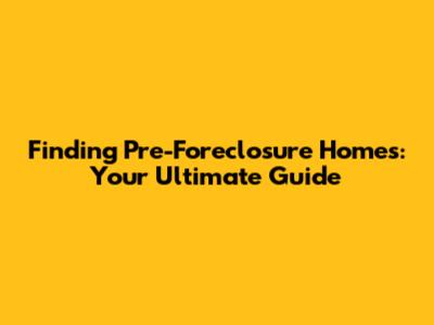 Finding Pre-Foreclosure Homes: Your Ultimate Guide