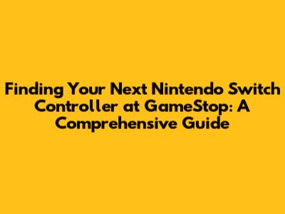 Finding Your Next Nintendo Switch Controller at GameStop: A Comprehensive Guide