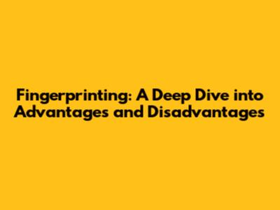 Fingerprinting: A Deep Dive into Advantages and Disadvantages