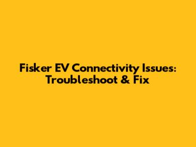 Fisker EV Connectivity Issues: Troubleshoot & Fix
