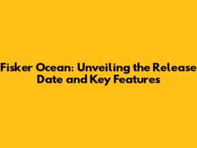 Fisker Ocean: Unveiling the Release Date and Key Features