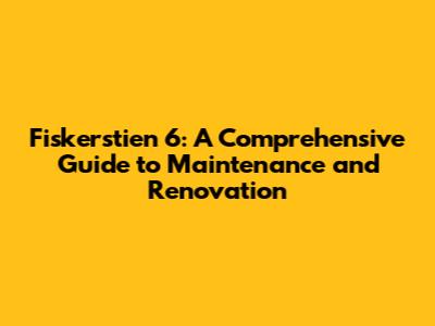 Fiskerstien 6: A Comprehensive Guide to Maintenance and Renovation