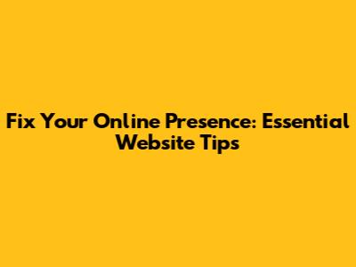 Fix Your Online Presence: Essential Website Tips