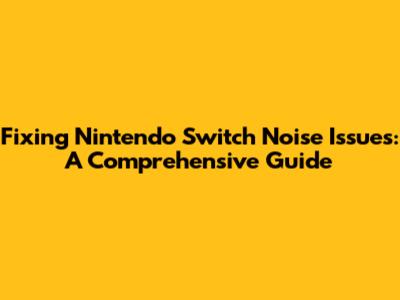 Fixing Nintendo Switch Noise Issues: A Comprehensive Guide