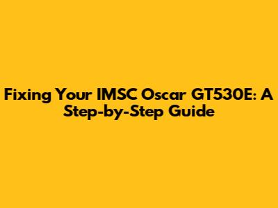 Fixing Your IMSC Oscar GT530E: A Step-by-Step Guide