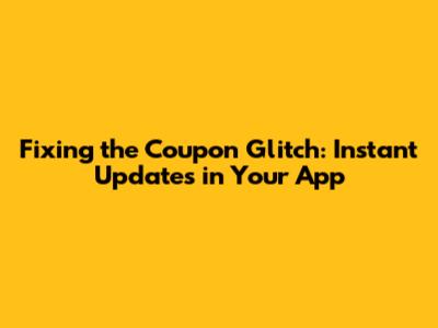 Fixing the Coupon Glitch: Instant Updates in Your App