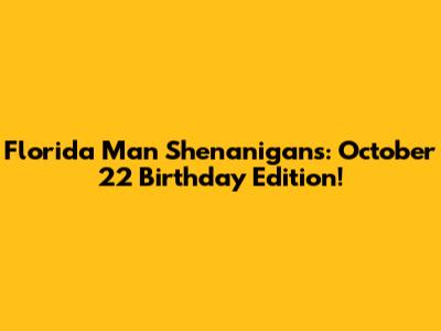 Florida Man Shenanigans: October 22 Birthday Edition!