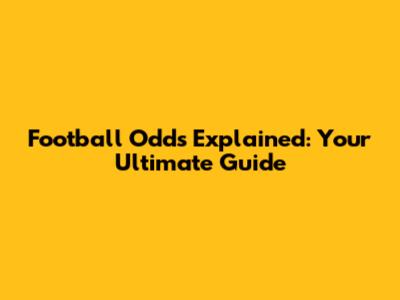 Football Odds Explained: Your Ultimate Guide