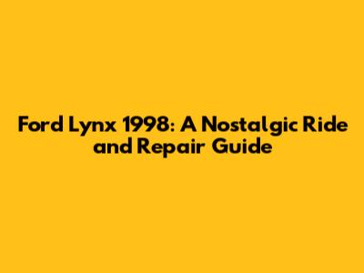 Ford Lynx 1998: A Nostalgic Ride and Repair Guide
