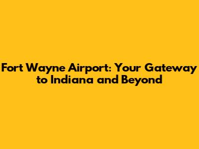 Fort Wayne Airport: Your Gateway to Indiana and Beyond