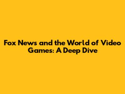 Fox News and the World of Video Games: A Deep Dive