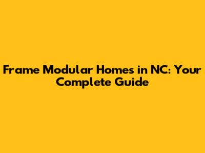 Frame Modular Homes in NC: Your Complete Guide