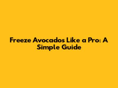 Freeze Avocados Like a Pro: A Simple Guide