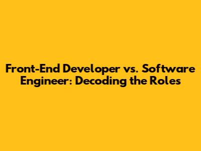 Front-End Developer vs. Software Engineer: Decoding the Roles