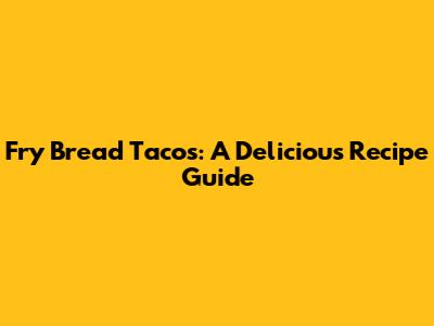 Fry Bread Tacos: A Delicious Recipe Guide