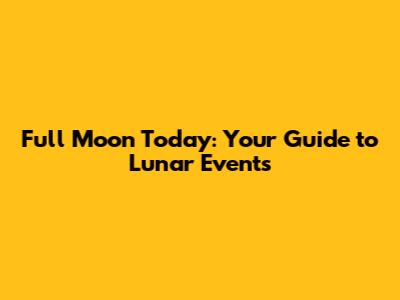 Full Moon Today: Your Guide to Lunar Events