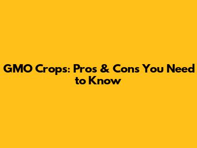 GMO Crops: Pros & Cons You Need to Know