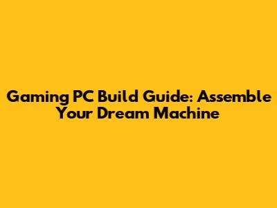 Gaming PC Build Guide: Assemble Your Dream Machine
