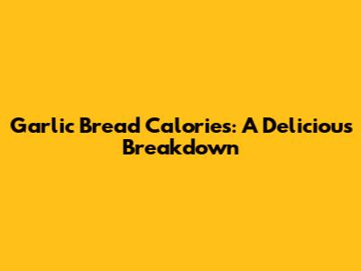 Garlic Bread Calories: A Delicious Breakdown