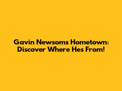 Gavin Newsom's Hometown: Discover Where He's From!