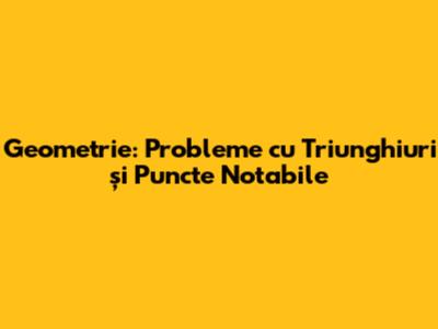 Geometrie: Probleme cu Triunghiuri și Puncte Notabile
