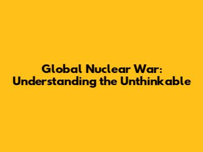 Global Nuclear War: Understanding the Unthinkable
