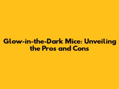 Glow-in-the-Dark Mice: Unveiling the Pros and Cons